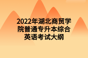 2022年湖北商贸学院普通专升本综合英语考试大纲 2022年湖北商贸学院普通专升本综合英语考试大纲