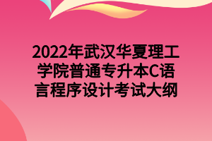 2022年武汉华夏理工学院普通专升本C语言程序设计考试大纲 2022年武汉华夏理工学院普通专升本C语言程序设计考试大纲