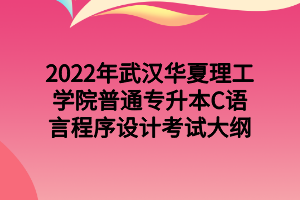 2022年武汉华夏理工学院普通专升本C语言程序设计考试大纲