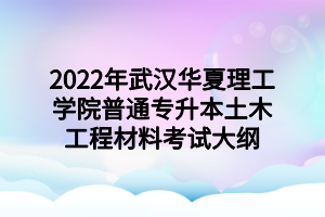 2022年武汉华夏理工学院普通专升本土木工程材料考试大纲