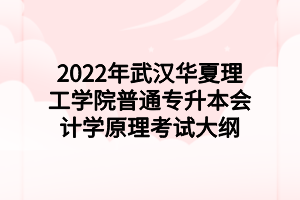 2022年武汉华夏理工学院普通专升本会计学原理考试大纲