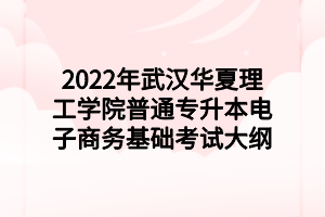 2022年武汉华夏理工学院普通专升本电子商务基础考试大纲