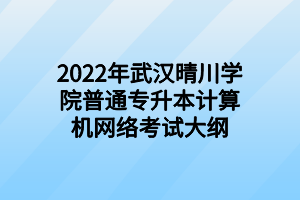 2022年武汉晴川学院普通专升本计算机网络考试大纲 2022年武汉晴川学院普通专升本计算机网络考试大纲