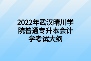 2022年武汉晴川学院普通专升本会计学考试大纲 2022年武汉晴川学院普通专升本会计学考试大纲
