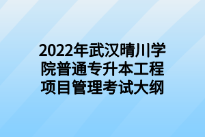 2022年武汉晴川学院普通专升本工程项目管理考试大纲 2022年武汉晴川学院普通专升本工程项目管理考试大纲
