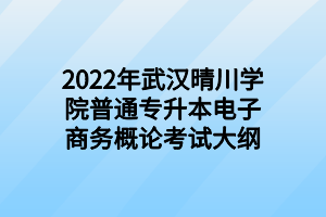 2022年武汉晴川学院普通专升本电子商务概论考试大纲 2022年武汉晴川学院普通专升本电子商务概论考试大纲