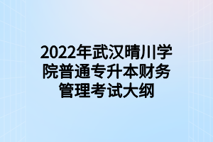 2022年武汉晴川学院普通专升本财务管理考试大纲 2022年武汉晴川学院普通专升本财务管理考试大纲