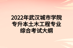 2022年武汉城市学院专升本土木工程专业综合考试大纲 2022年武汉城市学院专升本土木工程专业综合考试大纲