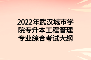2022年武汉城市学院专升本工程管理专业综合考试大纲