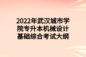 2022年武汉城市学院专升本机械设计基础综合考试大纲 2022年武汉城市学院专升本机械设计基础综合考试大纲