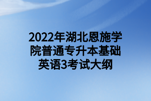 2022年湖北恩施学院普通专升本基础英语3考试大纲