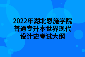 2022年湖北恩施学院普通专升本世界现代设计史考试大纲 2022年湖北恩施学院普通专升本世界现代设计史考试大纲