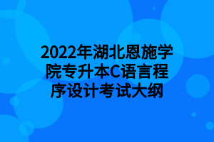 2022年湖北恩施学院专升本C语言程序设计考试大纲