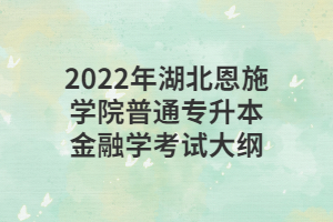 2022年湖北恩施学院普通专升本金融学考试大纲