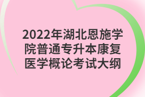 2022年湖北恩施学院普通专升本康复医学概论考试大纲