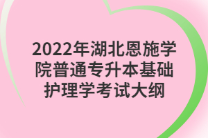2022年湖北恩施学院普通专升本基础护理学考试大纲