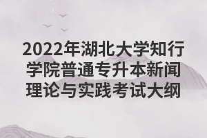 2022年湖北大学知行学院普通专升本新闻理论与实践考试大纲