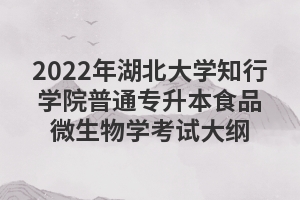 2022年湖北大学知行学院普通专升本食品微生物学考试大纲