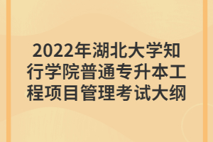 2022年湖北大学知行学院普通专升本工程项目管理考试大纲
