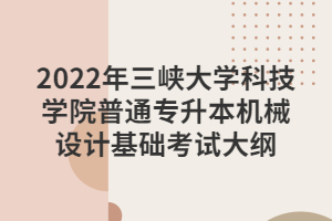 2022年三峡大学科技学院普通专升本机械设计基础考试大纲