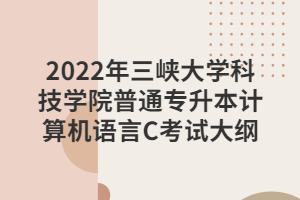 2022年三峡大学科技学院普通专升本计算机语言C考试大纲