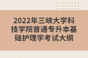 2022年三峡大学科技学院普通专升本基础护理学考试大纲
