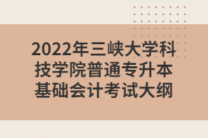 2022年三峡大学科技学院普通专升本基础会计考试大纲