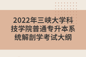2022年三峡大学科技学院普通专升本系统解剖学考试大纲