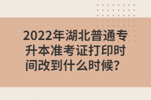 2022年湖北普通专升本准考证打印时间改到什么时候？