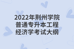 2022年荆州学院普通专升本工程经济学考试大纲 2022年荆州学院普通专升本工程经济学考试大纲