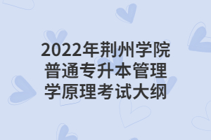 2022年荆州学院普通专升本管理学原理考试大纲