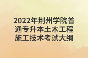 2022年荆州学院普通专升本土木工程施工技术考试大纲
