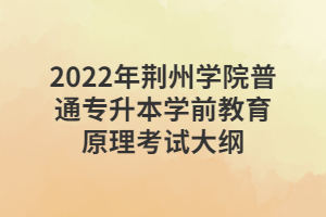 2022年荆州学院普通专升本学前教育原理考试大纲 2022年荆州学院普通专升本学前教育原理考试大纲