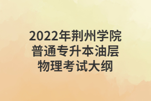 2022年荆州学院普通专升本油层物理考试大纲