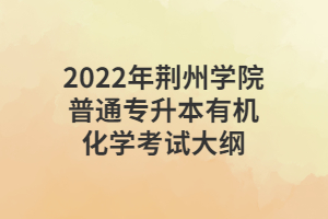2022年荆州学院普通专升本有机化学考试大纲