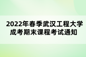 2022年春季武汉工程大学成考期末课程考试通知 