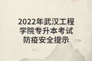 2022年武汉工程学院专升本考试防疫安全提示 2022年武汉工程学院专升本考试防疫安全提示