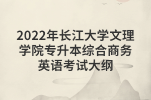 2022年长江大学文理学院专升本综合商务英语考试大纲