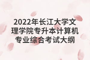 2022年长江大学文理学院专升本计算机专业综合考试大纲