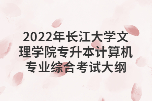 2022年长江大学文理学院专升本计算机专业综合考试大纲