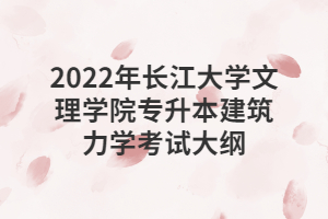 2022年长江大学文理学院专升本建筑力学考试大纲