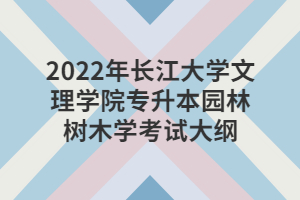 2022年长江大学文理学院专升本园林树木学考试大纲