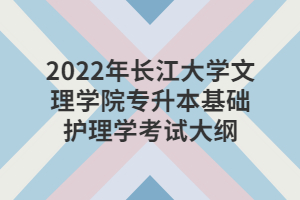 2022年长江大学文理学院专升本基础护理学考试大纲