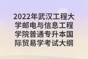 2022年武汉工程大学邮电与信息工程学院普通专升本国际贸易学考试大纲