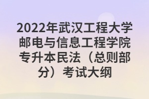 2022年武汉工程大学邮电与信息工程学院专升本民法（总则部分）考试大纲
