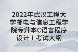 2022年武汉工程大学邮电与信息工程学院专升本C语言程序设计Ⅰ考试大纲