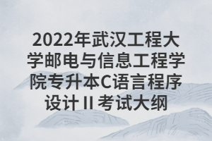 2022年武汉工程大学邮电与信息工程学院专升本C语言程序设计Ⅱ考试大纲 2022年武汉工程大学邮电与信息工程学院专升本C语言程序设计Ⅱ考试大纲