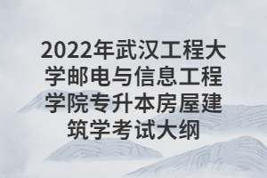 2022年武汉工程大学邮电与信息工程学院专升本房屋建筑学考试大纲