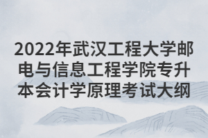 2022年武汉工程大学邮电与信息工程学院专升本会计学原理考试大纲