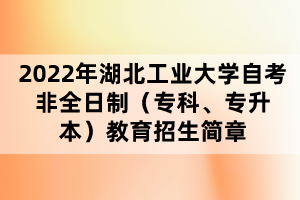 2022年湖北工业大学自考非全日制（专科、专升本）教育招生简章